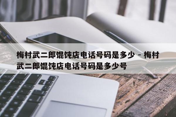 梅村武二郎馄饨店电话号码是多少 - 梅村武二郎馄饨店电话号码是多少号