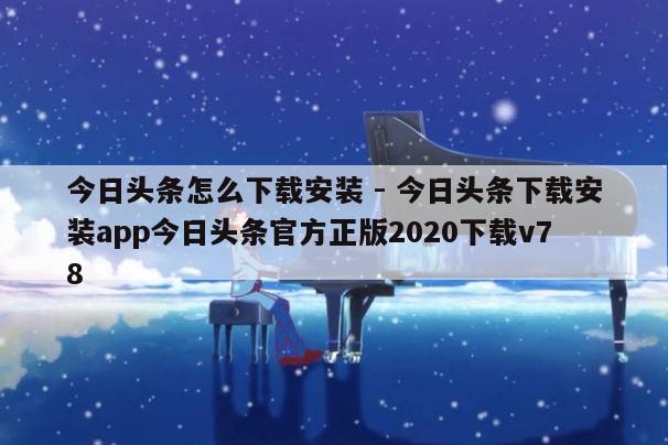 今日头条怎么下载安装 - 今日头条下载安装app今日头条官方正版2020下载v78