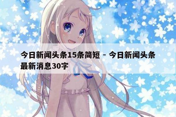 今日新闻头条15条简短 - 今日新闻头条最新消息30字