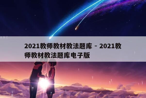 2021教师教材教法题库 - 2021教师教材教法题库电子版