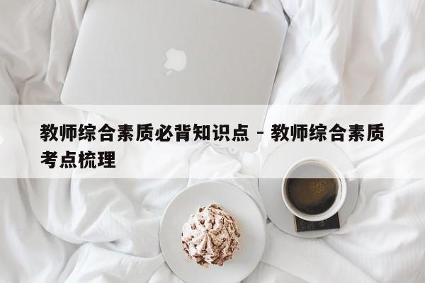 教师综合素质必背知识点 - 教师综合素质考点梳理