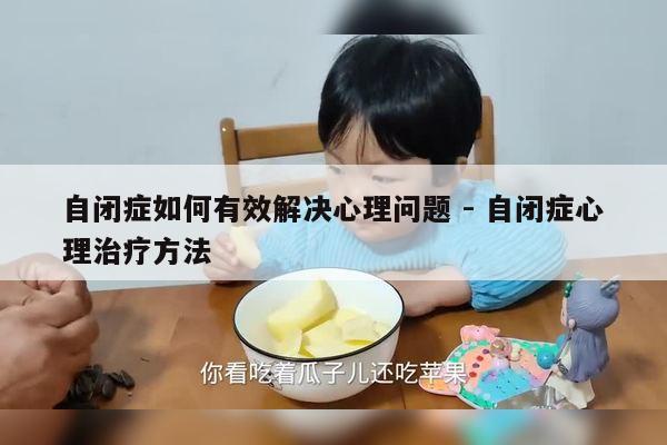 自闭症如何有效解决心理问题 - 自闭症心理治疗方法