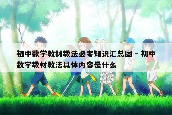 初中数学教材教法必考知识汇总图 - 初中数学教材教法具体内容是什么