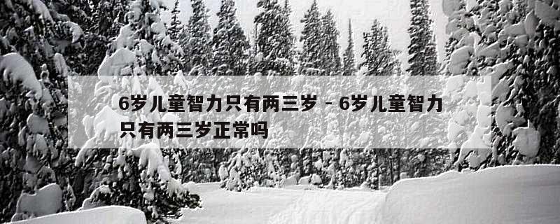 6岁儿童智力只有两三岁 - 6岁儿童智力只有两三岁正常吗