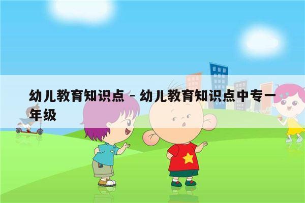 幼儿教育知识点 - 幼儿教育知识点中专一年级