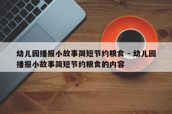 幼儿园播报小故事简短节约粮食 - 幼儿园播报小故事简短节约粮食的内容