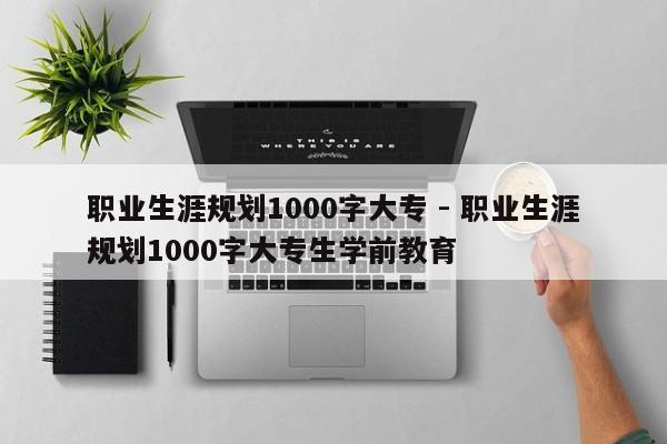 职业生涯规划1000字大专 - 职业生涯规划1000字大专生学前教育