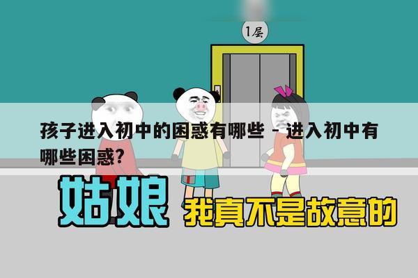 孩子进入初中的困惑有哪些 - 进入初中有哪些困惑?