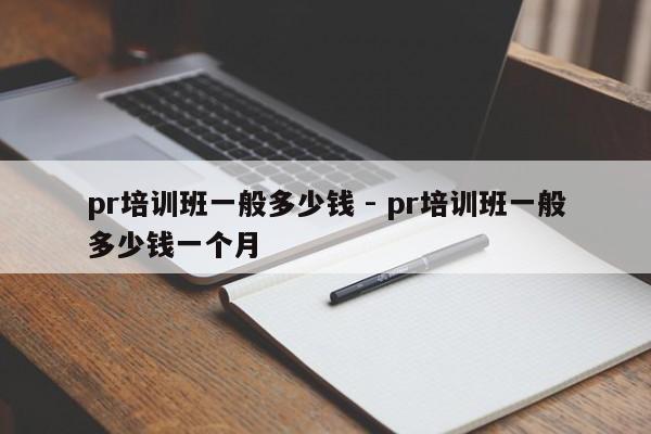 pr培训班一般多少钱 - pr培训班一般多少钱一个月