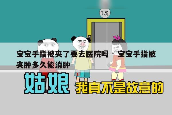 宝宝手指被夹了要去医院吗 - 宝宝手指被夹肿多久能消肿