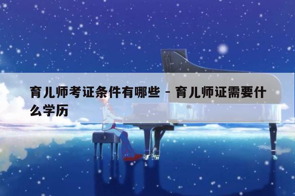 育儿师考证条件有哪些 - 育儿师证需要什么学历