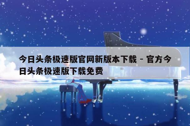 今日头条极速版官网新版本下载 - 官方今日头条极速版下载免费