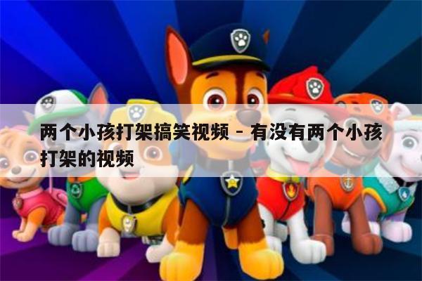 两个小孩打架搞笑视频 - 有没有两个小孩打架的视频