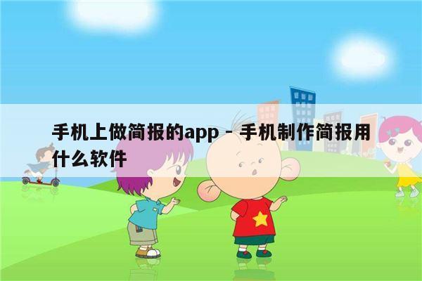 手机上做简报的app - 手机制作简报用什么软件