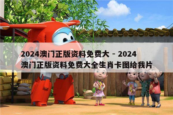 2024澳门正版资料免费大 - 2024澳门正版资料免费大全生肖卡图给我片