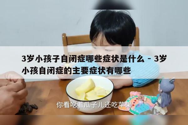 3岁小孩子自闭症哪些症状是什么 - 3岁小孩自闭症的主要症状有哪些