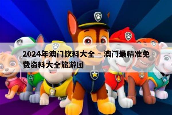 2024年澳门饮料大全 - 澳门最精准免费资料大全旅游团