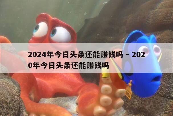 2024年今日头条还能赚钱吗 - 2020年今日头条还能赚钱吗