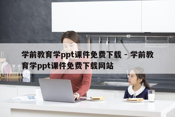 学前教育学ppt课件免费下载 - 学前教育学ppt课件免费下载网站