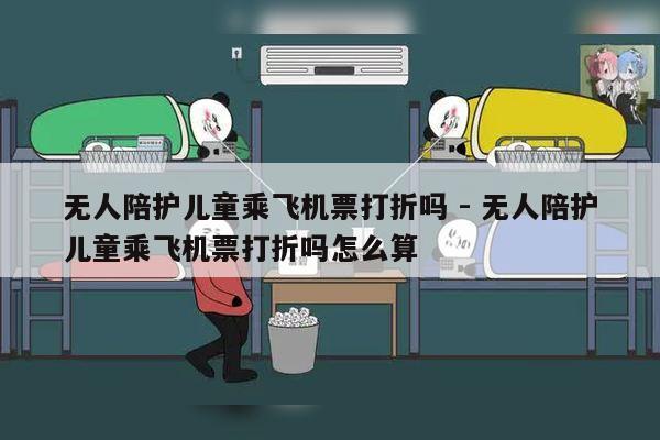 无人陪护儿童乘飞机票打折吗 - 无人陪护儿童乘飞机票打折吗怎么算