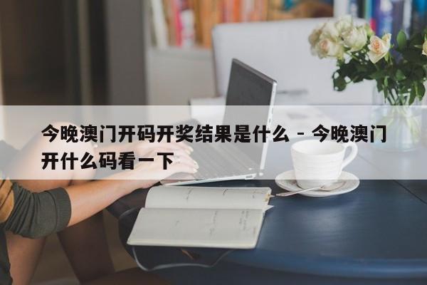 今晚澳门开码开奖结果是什么 - 今晚澳门开什么码看一下