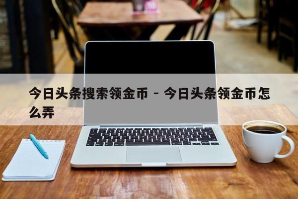 今日头条搜索领金币 - 今日头条领金币怎么弄