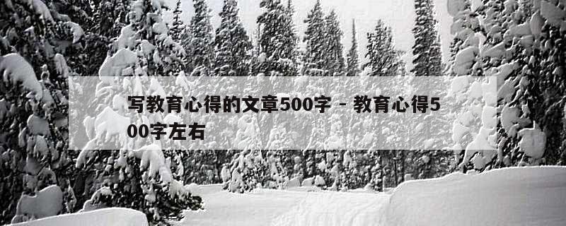 写教育心得的文章500字 - 教育心得500字左右