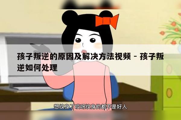 孩子叛逆的原因及解决方法视频 - 孩子叛逆如何处理