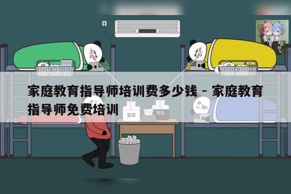 家庭教育指导师培训费多少钱 - 家庭教育指导师免费培训