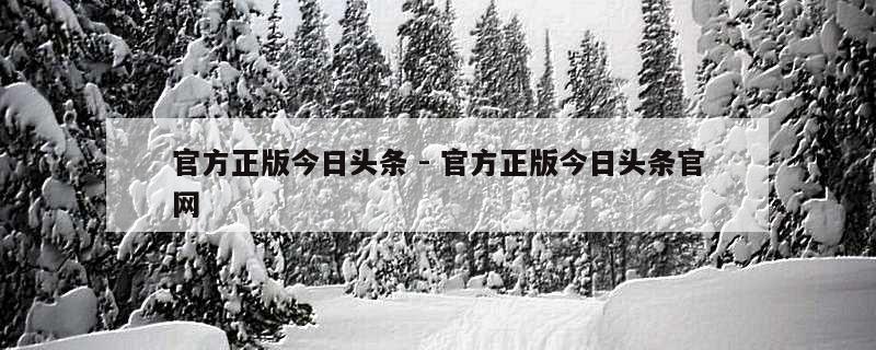 官方正版今日头条 - 官方正版今日头条官网