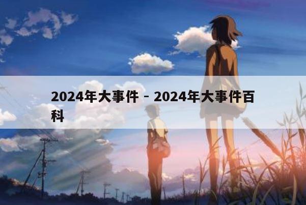 2024年大事件 - 2024年大事件百科