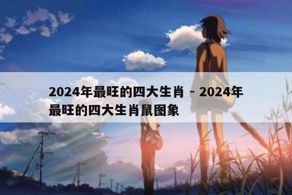 2024年最旺的四大生肖 - 2024年最旺的四大生肖鼠图象