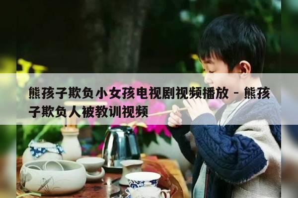 熊孩子欺负小女孩电视剧视频播放 - 熊孩子欺负人被教训视频