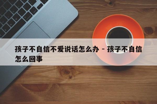 孩子不自信不爱说话怎么办 - 孩子不自信怎么回事