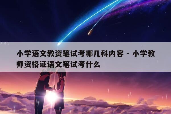 小学语文教资笔试考哪几科内容 - 小学教师资格证语文笔试考什么