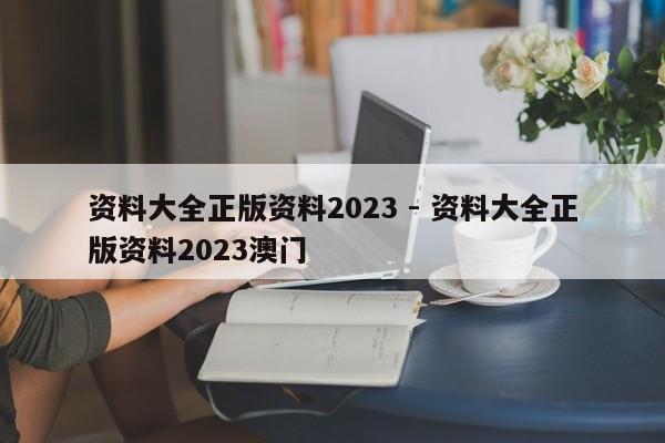 资料大全正版资料2023 - 资料大全正版资料2023澳门