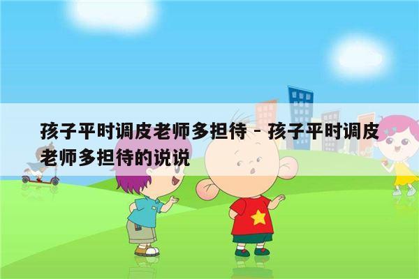 孩子平时调皮老师多担待 - 孩子平时调皮老师多担待的说说