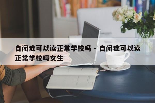 自闭症可以读正常学校吗 - 自闭症可以读正常学校吗女生