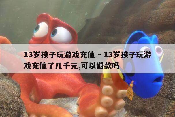 13岁孩子玩游戏充值 - 13岁孩子玩游戏充值了几千元,可以退款吗