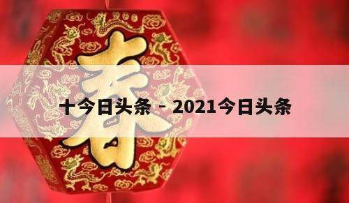 十今日头条 - 2021今日头条