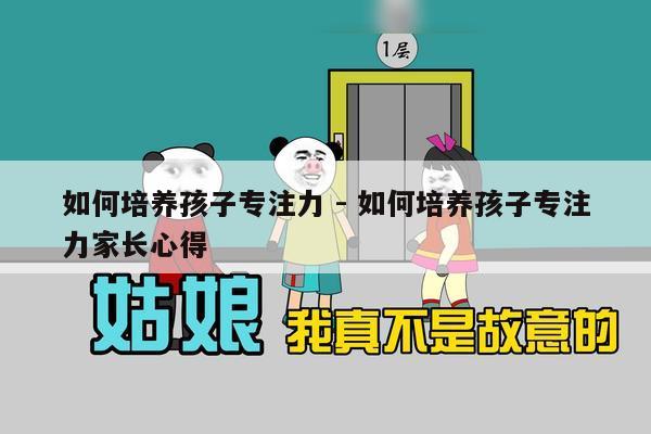 如何培养孩子专注力 - 如何培养孩子专注力家长心得