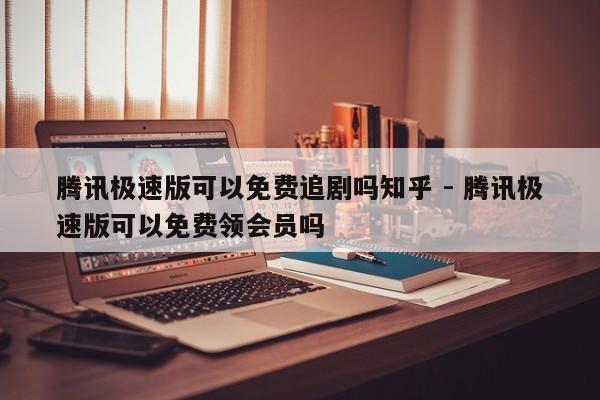 腾讯极速版可以免费追剧吗知乎 - 腾讯极速版可以免费领会员吗