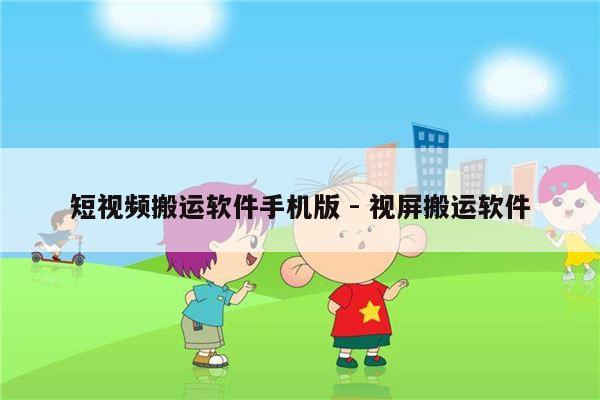 短视频搬运软件手机版 - 视屏搬运软件