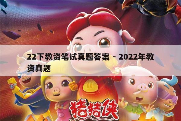 22下教资笔试真题答案 - 2022年教资真题