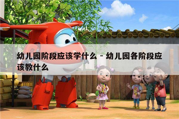 幼儿园阶段应该学什么 - 幼儿园各阶段应该教什么