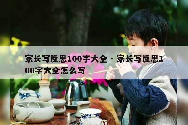 家长写反思100字大全 - 家长写反思100字大全怎么写