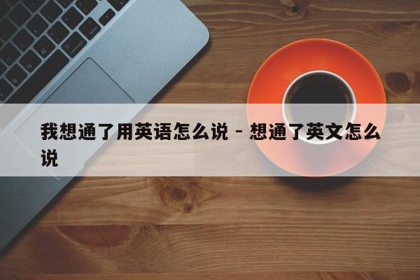 我想通了用英语怎么说 - 想通了英文怎么说