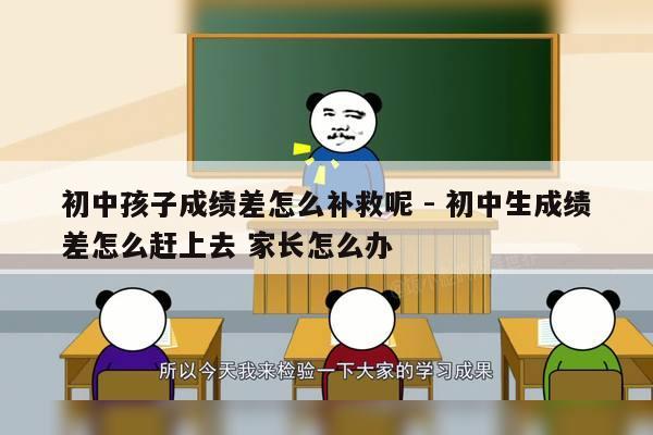 初中孩子成绩差怎么补救呢 - 初中生成绩差怎么赶上去 家长怎么办