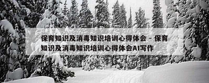 保育知识及消毒知识培训心得体会 - 保育知识及消毒知识培训心得体会AI写作