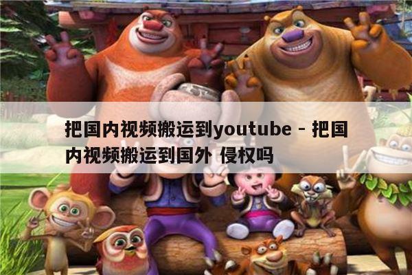 把国内视频搬运到youtube - 把国内视频搬运到国外 侵权吗